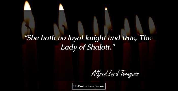 She hath no loyal knight and true, The Lady of Shalott.
