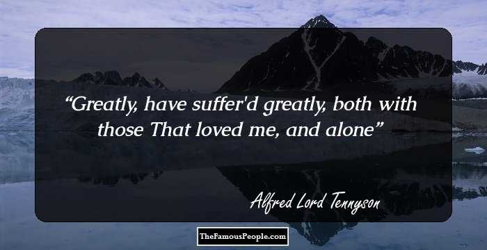 Greatly, have suffer'd greatly, both with those
That loved me, and alone