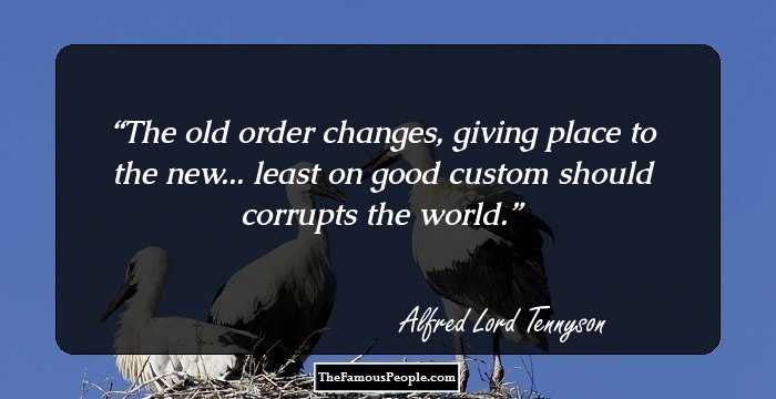 The old order changes, giving place to the new... least on good custom should corrupts the world.
