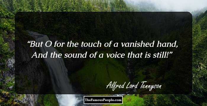 But O for the touch of a vanished hand, 
And the sound of a voice that is still!