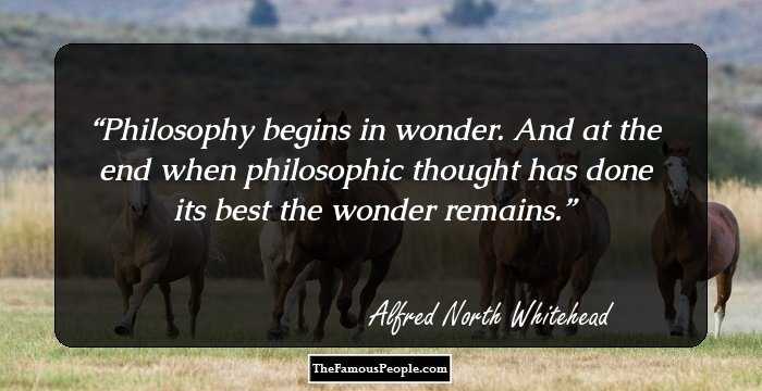 Philosophy begins in wonder. And at the end when philosophic thought has done its best the wonder remains.