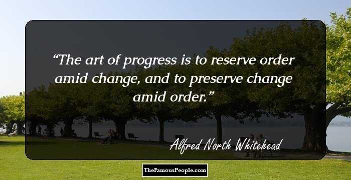 The art of progress is to reserve order amid change, and to preserve change amid order.
