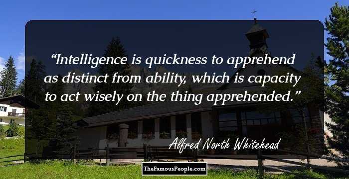 Intelligence is quickness to apprehend as distinct from ability, which is capacity to act wisely on the thing apprehended.