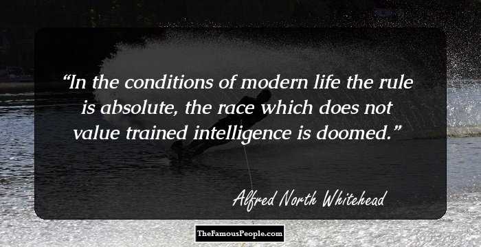 In the conditions of modern life the rule is absolute, the race which does not value trained intelligence is doomed.