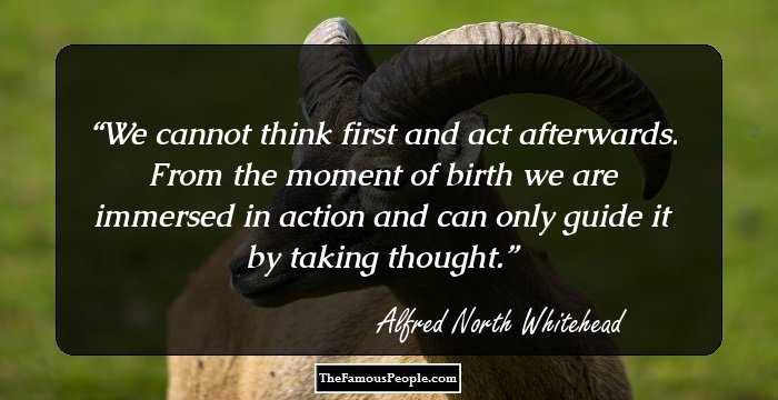 We cannot think first and act afterwards. From the moment of birth we are immersed in action and can only guide it by taking thought.