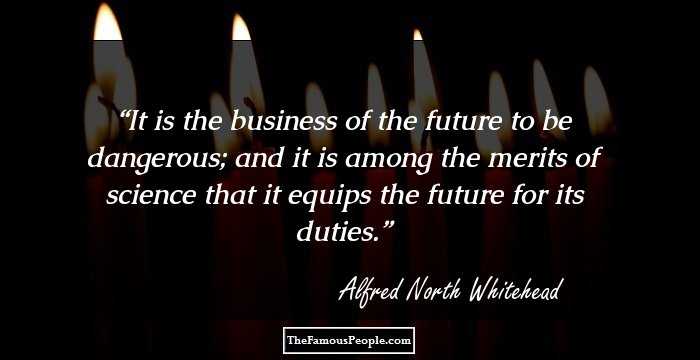 It is the business of the future to be dangerous; and it is among the merits of science that it equips the future for its duties.