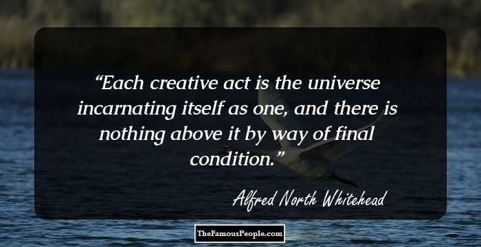 Each creative act is the universe incarnating itself as one, and there is nothing above it by way of final condition.