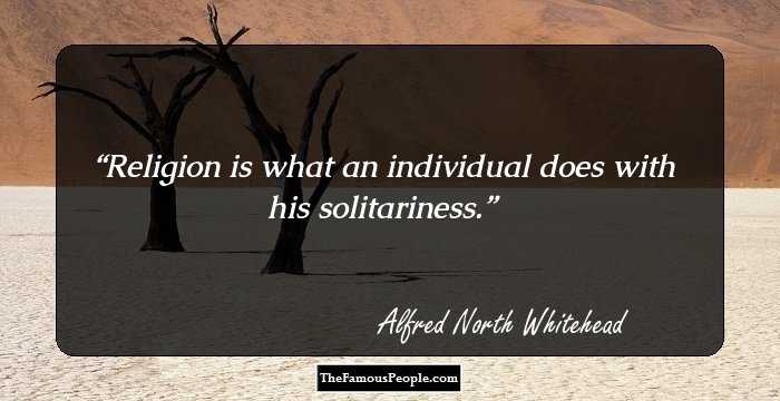 Religion is what an individual does with his solitariness.