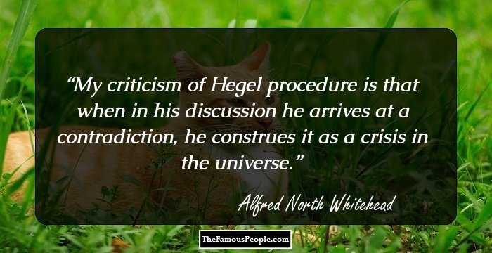 My criticism of Hegel procedure is that when in his discussion he arrives at a contradiction, he construes it as a crisis in the universe.