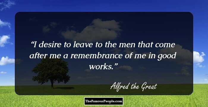 I desire to leave to the men that come after me a remembrance of me in good works.