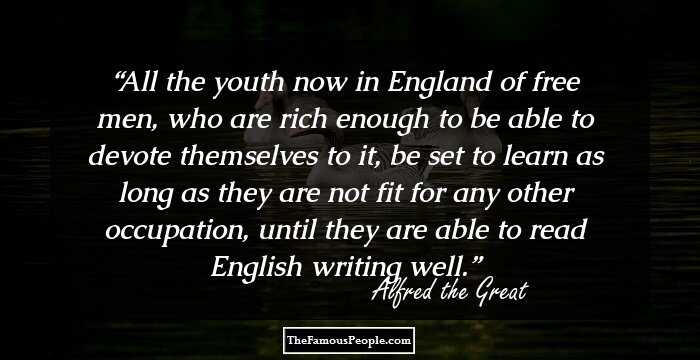 All the youth now in England of free men, who are rich enough to be able to devote themselves to it, be set to learn as long as they are not fit for any other occupation, until they are able to read English writing well.