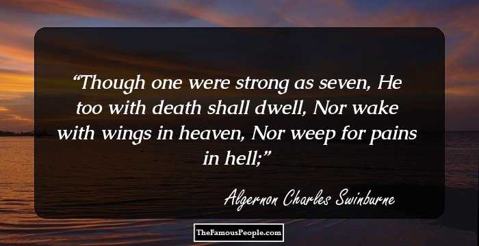 Though one were strong as seven,
 He too with death shall dwell,
Nor wake with wings in heaven,
 Nor weep for pains in hell;