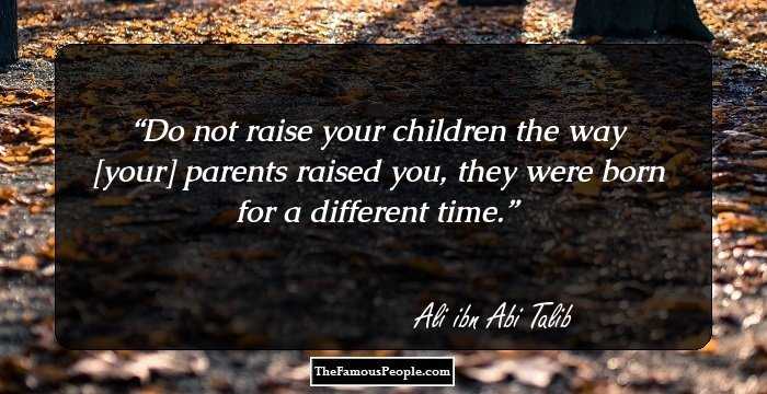 Do not raise your children the way [your] parents raised you, they were born for a different time.