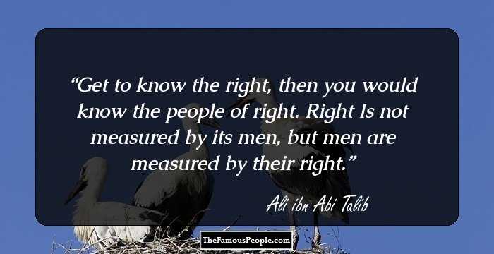 Get to know the right, then you would know the people of right. Right Is not measured by its men, but men are measured by their right.