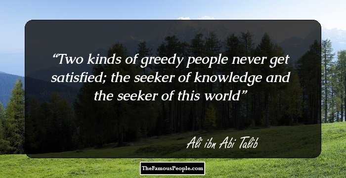 Two kinds of greedy people never get satisfied; the seeker of knowledge and the seeker of this world