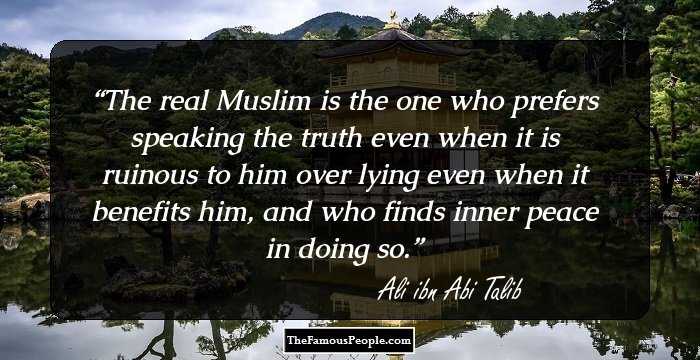 The real Muslim is the one who prefers speaking the truth even when it is ruinous to him over lying even when it benefits him, and who finds inner peace in doing so.