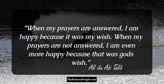 When my prayers are answered, I am happy because it was my wish. When my prayers are not answered, I am even more happy because that was gods wish.