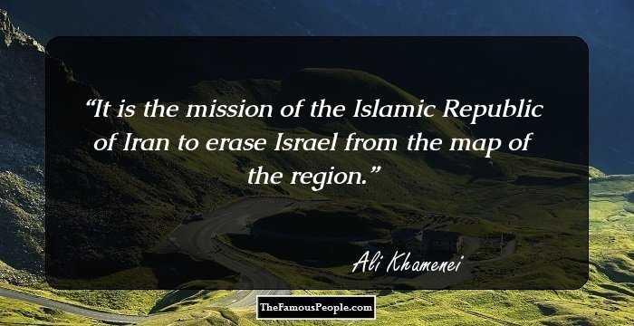 It is the mission of the Islamic Republic of Iran to erase Israel from the map of the region.