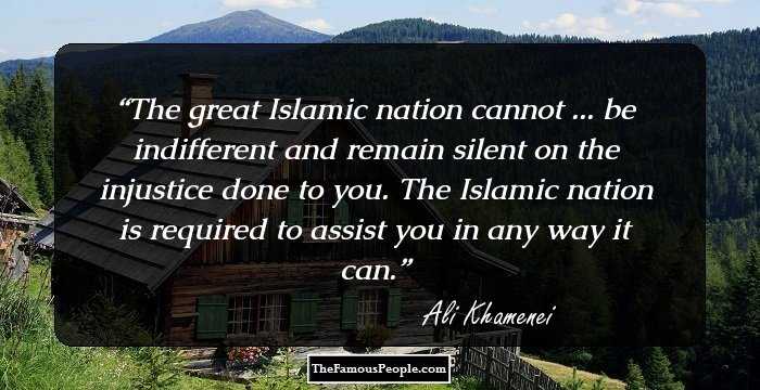 The great Islamic nation cannot ... be indifferent and remain silent on the injustice done to you. The Islamic nation is required to assist you in any way it can.