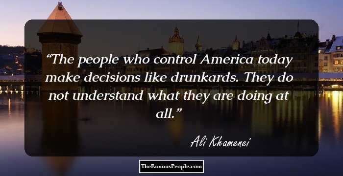 The people who control America today make decisions like drunkards. They do not understand what they are doing at all.