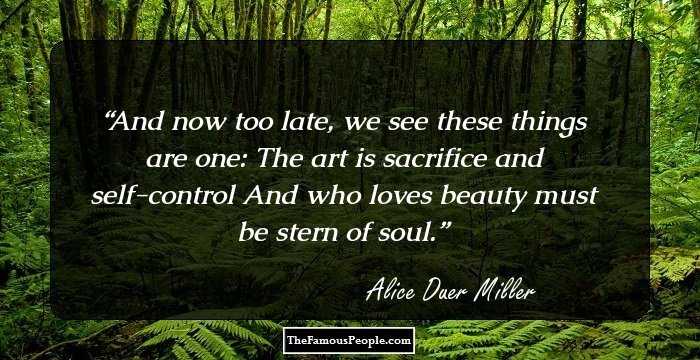 And now too late, we see these things are one:
The art is sacrifice and self-control
And who loves beauty must be stern of soul.