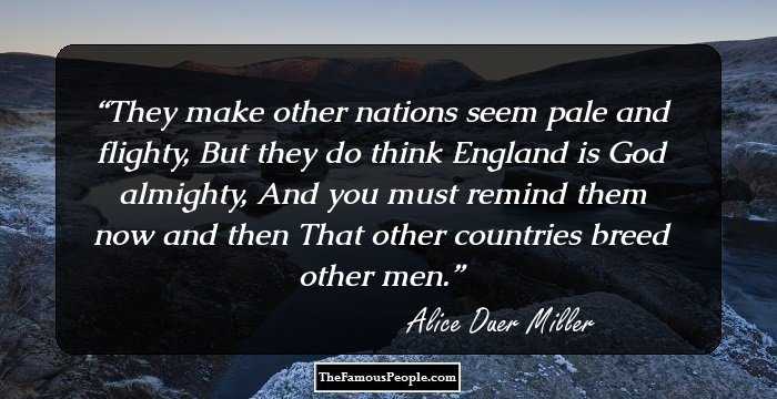 They make other nations seem pale and flighty,
But they do think England is God almighty,
And you must remind them now and then
That other countries breed other men.