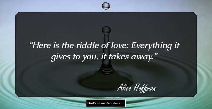 Here is the riddle of love: Everything it gives to you, it takes away.