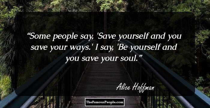 Some people say, 'Save yourself and you save your ways.' I say, 'Be yourself and you save your soul.