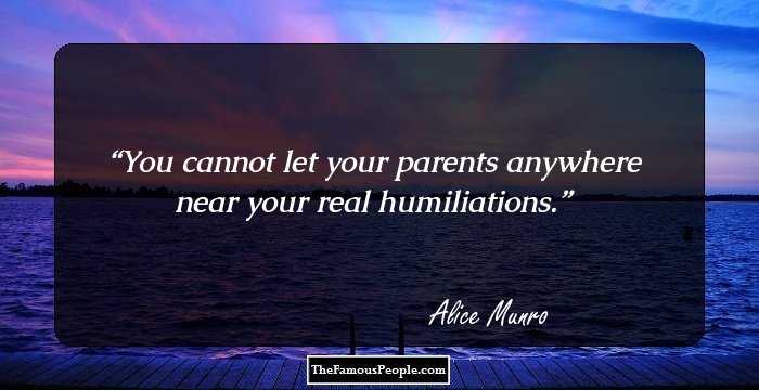 You cannot let your parents anywhere near your real humiliations.