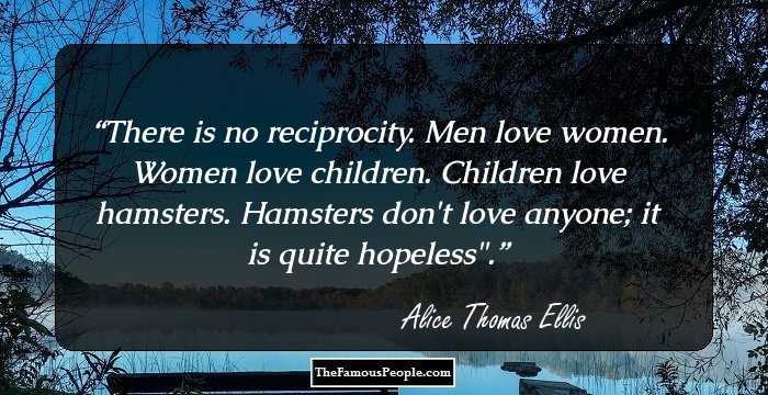 There is no reciprocity. Men love women. Women love children. Children love hamsters. Hamsters don't love anyone; it is quite hopeless
