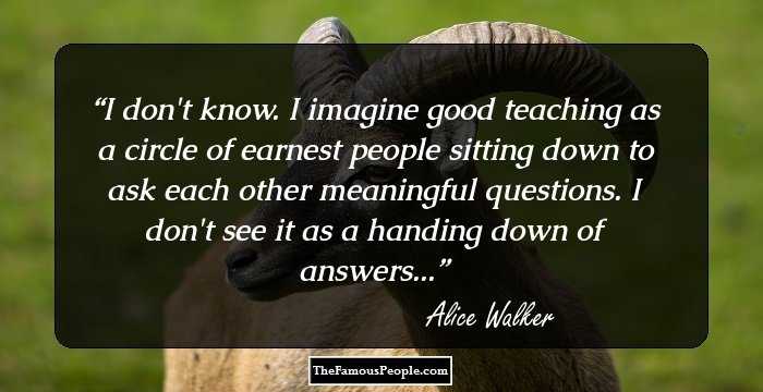 I don't know. I imagine good teaching as a circle of earnest people sitting down to ask each other meaningful questions. I don't see it as a handing down of answers...