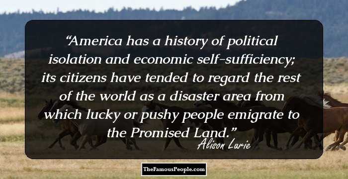 America has a history of political isolation and economic self-sufficiency; its citizens have tended to regard the rest of the world as a disaster area from which lucky or pushy people emigrate to the Promised Land.