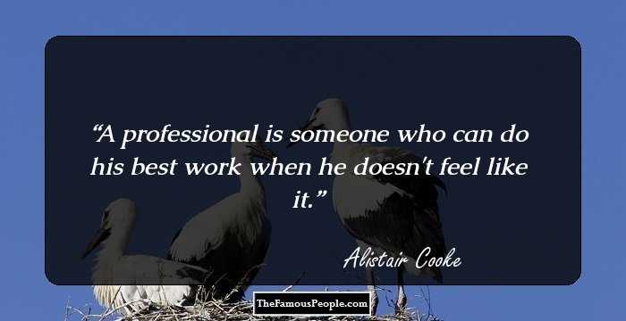 A professional is someone who can do his best work when he doesn't feel like it.