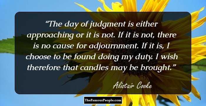 The day of judgment is either approaching or 
it is not. If it is not, there is no cause for adjournment. If it is, I 
choose to be found doing my duty. I wish therefore that candles may be 
brought.