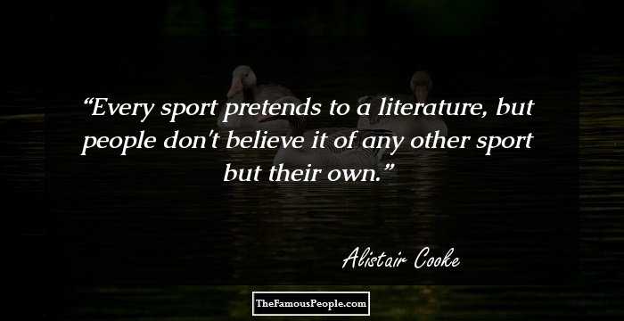 Every sport pretends to a literature, but people don't believe it of any other sport but their own.