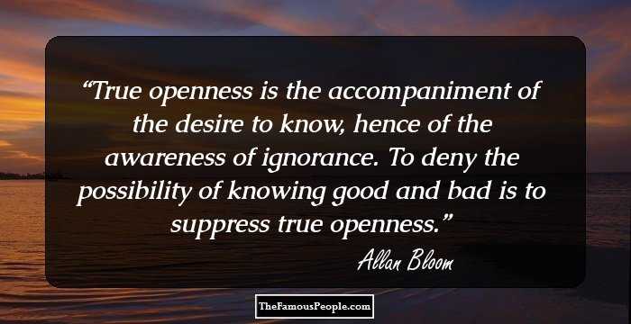 True openness is the accompaniment of the desire to know, hence of the awareness of ignorance. To deny the possibility of knowing good and bad is to suppress true openness.