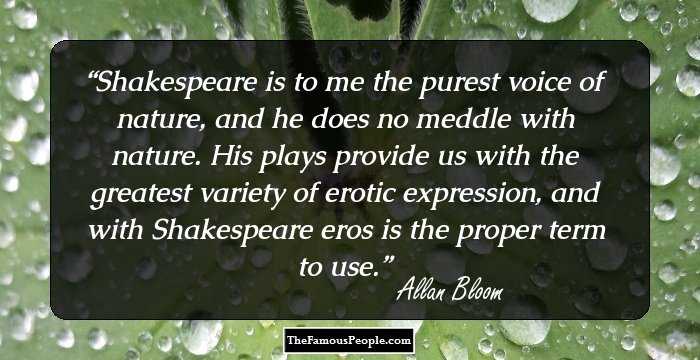 Shakespeare is to me the purest voice of nature, and he does no meddle with nature. His plays provide us with the greatest variety of erotic expression, and with Shakespeare eros is the proper term to use.