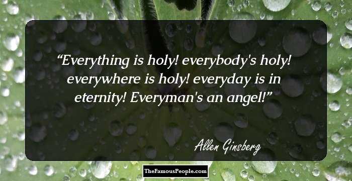 Everything is holy! everybody's holy! everywhere is holy! everyday is in eternity! Everyman's an angel!