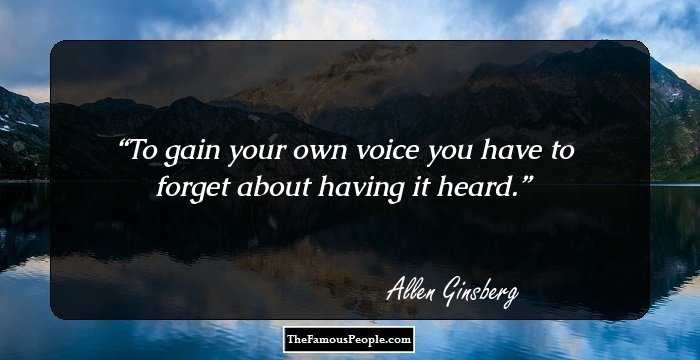 To gain your own voice you have to forget about having it heard.