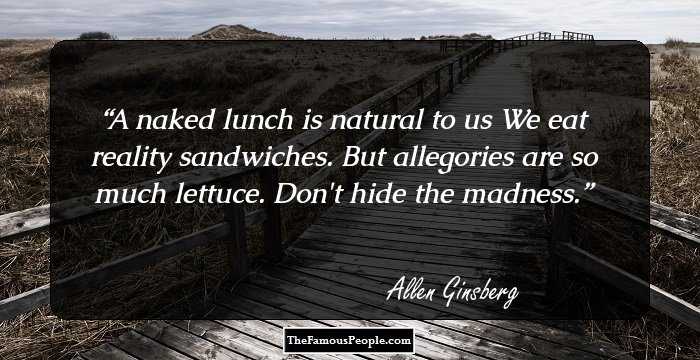 A naked lunch is natural to us
We eat reality sandwiches.
But allegories are so much lettuce.
Don't hide the madness.