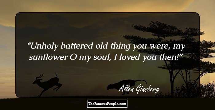 Unholy battered old thing you were, my sunflower O my soul, I loved you then!