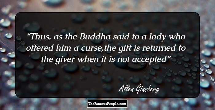 Thus, as the Buddha said to a lady who offered him a curse,the gift is returned to the giver when it is not accepted