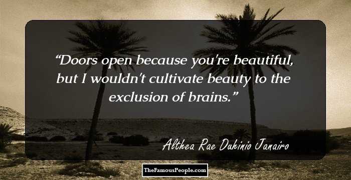 Doors open because you're beautiful, but I wouldn't cultivate beauty to the exclusion of brains.