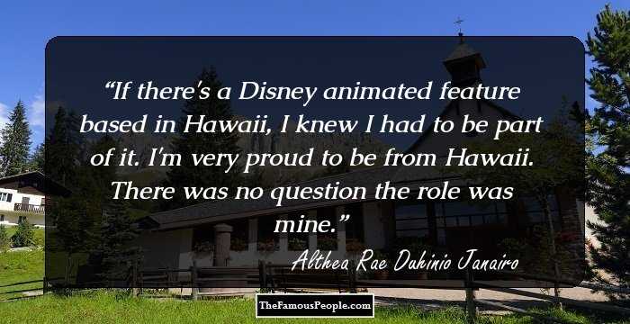 If there's a Disney animated feature based in Hawaii, I knew I had to be part of it. I'm very proud to be from Hawaii. There was no question the role was mine.