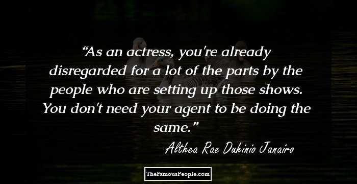 As an actress, you're already disregarded for a lot of the parts by the people who are setting up those shows. You don't need your agent to be doing the same.