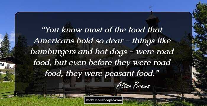 You know most of the food that Americans hold so dear - things like hamburgers and hot dogs - were road food, but even before they were road food, they were peasant food.