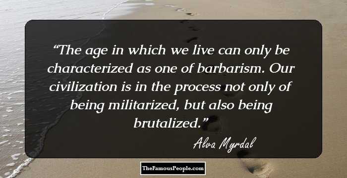 The age in which we live can only be characterized as one of barbarism. Our civilization is in the process not only of being militarized, but also being brutalized.
