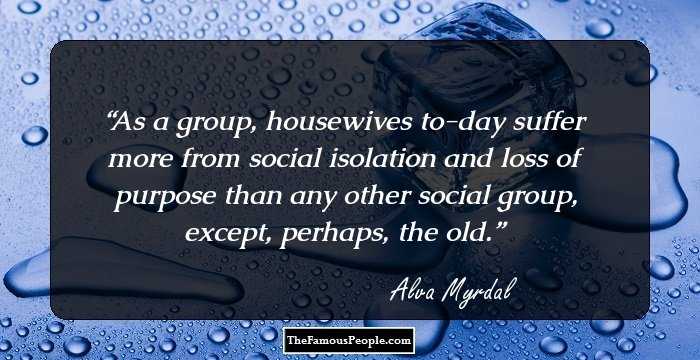 As a group, housewives to-day suffer more from social isolation and loss of purpose than any other social group, except, perhaps, the old.
