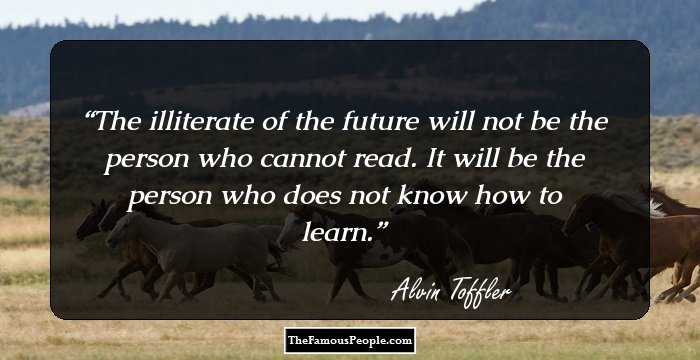 The illiterate of the future will not be the person who cannot read. It will be the person who does not know how to learn.