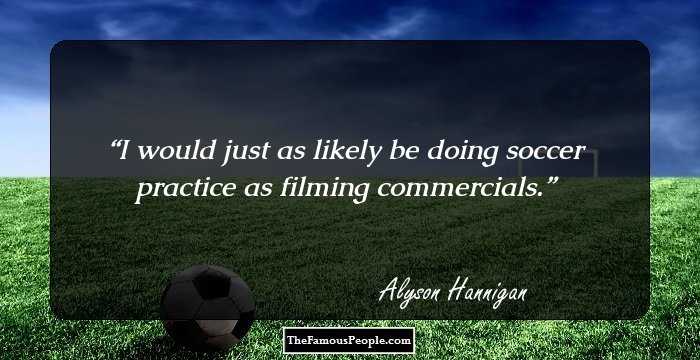 I would just as likely be doing soccer practice as filming commercials.